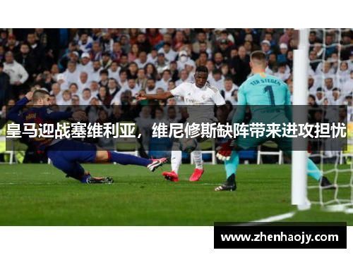 皇马迎战塞维利亚，维尼修斯缺阵带来进攻担忧