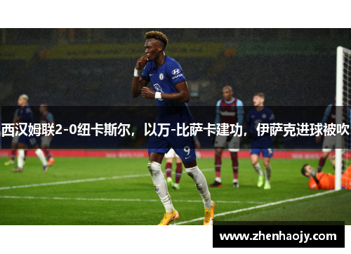 西汉姆联2-0纽卡斯尔，以万-比萨卡建功，伊萨克进球被吹